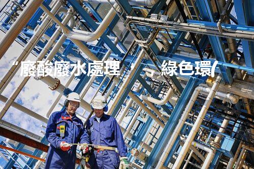 “廢酸廢水處理，綠色環(huán)保新篇章”